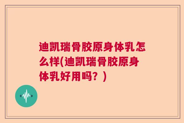 迪凯瑞骨胶原身体乳怎么样(迪凯瑞骨胶原身体乳好用吗?)