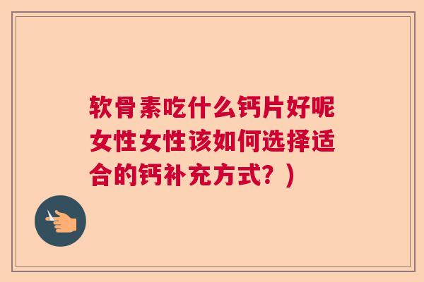 软骨素吃什么钙片好呢女性女性该如何选择适合的钙补充方式?)