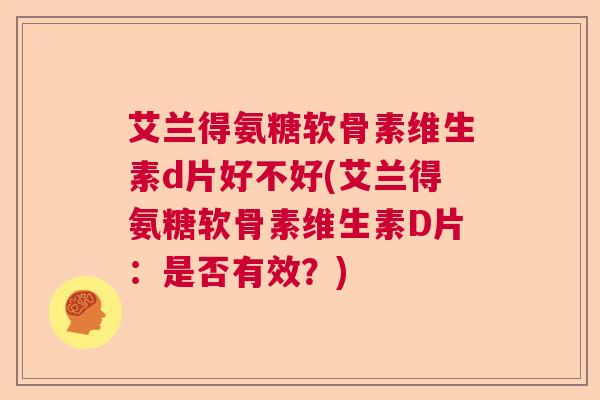艾兰得氨糖软骨素维生素d片好不好(艾兰得氨糖软骨素维生素D片:是否有效?)