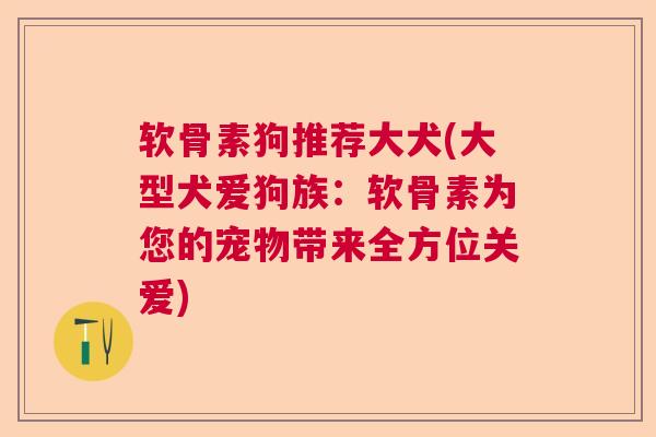 软骨素狗推荐大犬(大型犬爱狗族:软骨素为您的宠物带来全方位关爱) 软骨素狗推荐大犬(大型犬爱狗族:软骨素为您的宠物带来全方位关爱)