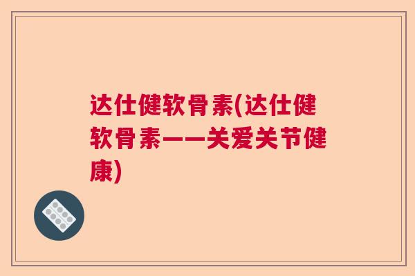 达仕健软骨素(达仕健软骨素——关爱关节健康) 达仕健软骨素(达仕健软骨素——关爱关节健康)
