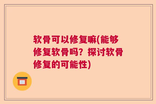 软骨可以修复嘛(能够修复软骨吗?探讨软骨修复的可能性)