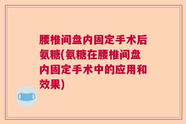 腰椎间盘内固定手术后氨糖(氨糖在腰椎间盘内固定手术中的应用和效果)