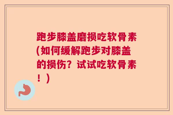 跑步膝盖磨损吃软骨素(如何缓解跑步对膝盖的损伤？试试吃软骨素！)