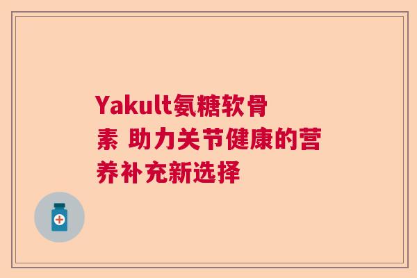 Yakult氨糖软骨素 助力关节健康的营养补充新选择