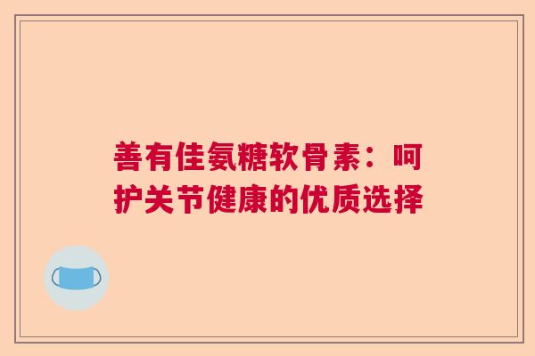 善有佳氨糖软骨素：呵护关节健康的优质选择