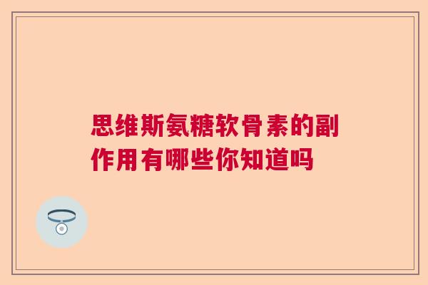 思维斯氨糖软骨素的副作用有哪些你知道吗