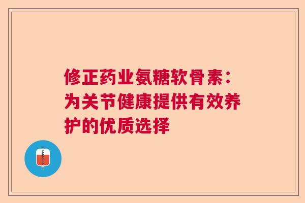 修正药业氨糖软骨素：为关节健康提供有效养护的优质选择