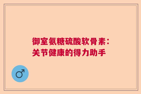 御室氨糖硫酸软骨素：关节健康的得力助手