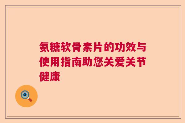 氨糖软骨素片的功效与使用指南助您关爱关节健康
