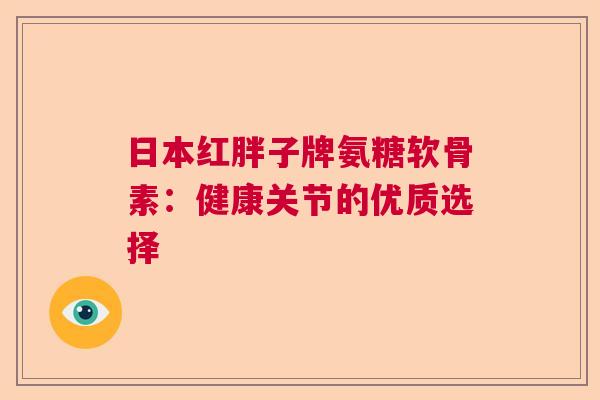 日本红胖子牌氨糖软骨素：健康关节的优质选择