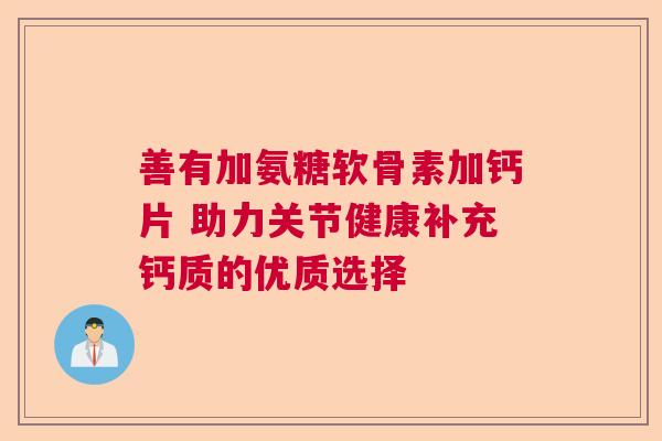 善有加氨糖软骨素加钙片 助力关节健康补充钙质的优质选择
