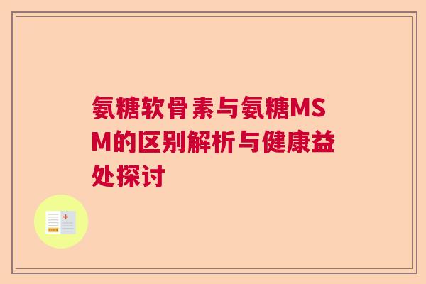 氨糖软骨素与氨糖MSM的区别解析与健康益处探讨