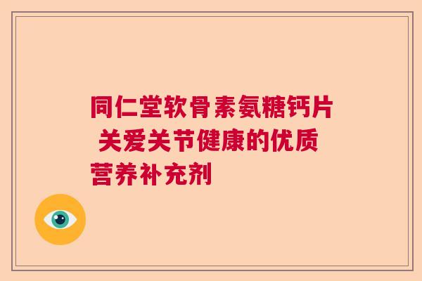 同仁堂软骨素氨糖钙片 关爱关节健康的优质营养补充剂