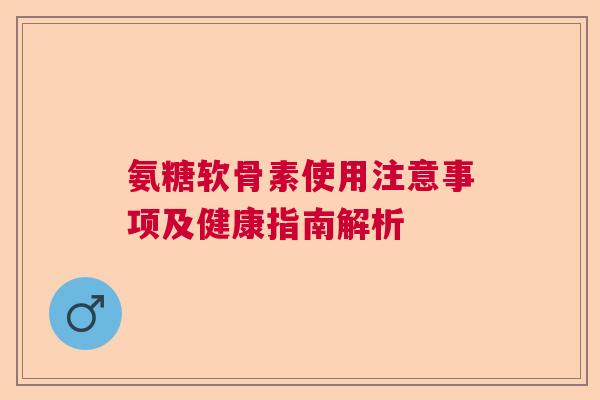 氨糖软骨素使用注意事项及健康指南解析