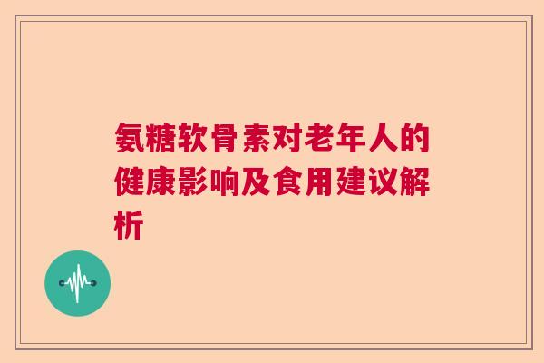 氨糖软骨素对老年人的健康影响及食用建议解析