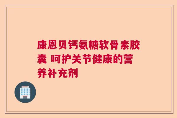 康恩贝钙氨糖软骨素胶囊 呵护关节健康的营养补充剂