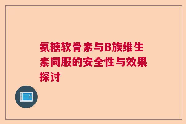 氨糖软骨素与B族维生素同服的安全性与效果探讨 氨糖软骨素与B族维生素同服的安全性与效果探讨