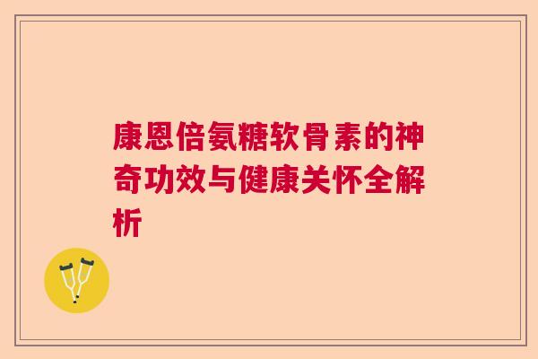 康恩倍氨糖软骨素的神奇功效与健康关怀全解析 康恩倍氨糖软骨素的神奇功效与健康关怀全解析
