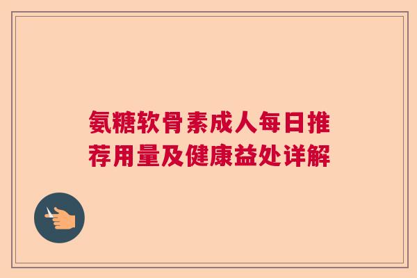 氨糖软骨素成人每日推荐用量及健康益处详解 氨糖软骨素成人每日推荐用量及健康益处详解