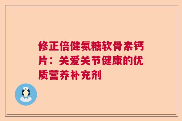 修正倍健氨糖软骨素钙片:关爱关节健康的优质营养补充剂 修正倍健氨糖软骨素钙片:关爱关节健康的优质营养补充剂