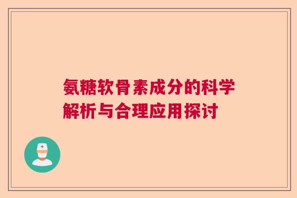 氨糖软骨素成分的科学解析与合理应用探讨 氨糖软骨素成分的科学解析与合理应用探讨