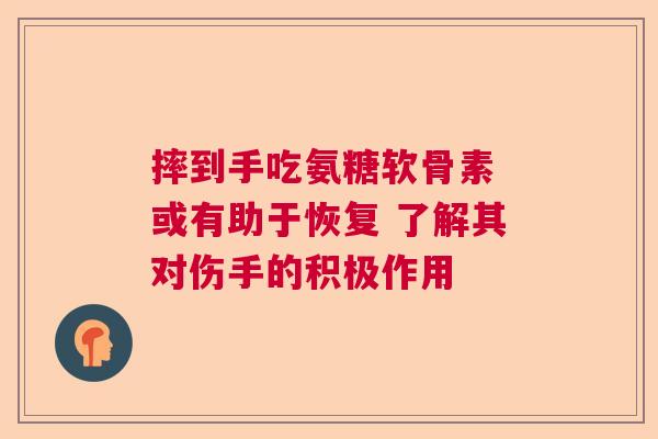 摔到手吃氨糖软骨素 或有助于恢复 了解其对伤手的积极作用