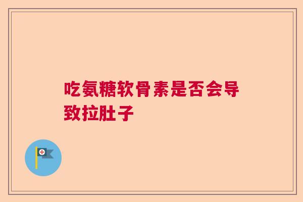 吃氨糖软骨素是否会导致拉肚子