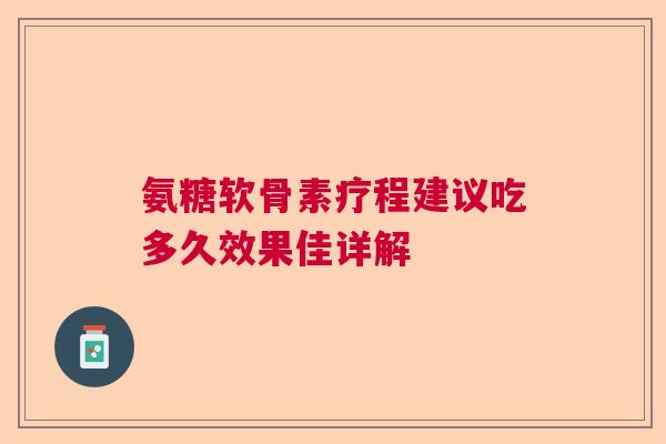 氨糖软骨素疗程建议吃多久效果佳详解 氨糖软骨素疗程建议吃多久效果佳详解