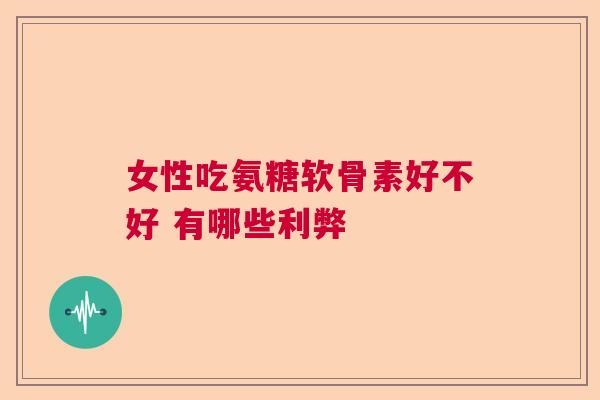 女性吃氨糖软骨素好不好 有哪些利弊