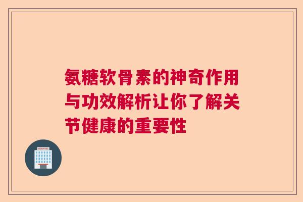 氨糖软骨素的神奇作用与功效解析让你了解关节健康的重要性