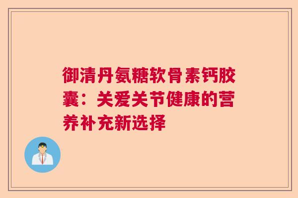 御清丹氨糖软骨素钙胶囊:关爱关节健康的营养补充新选择 御清丹氨糖软骨素钙胶囊:关爱关节健康的营养补充新选择