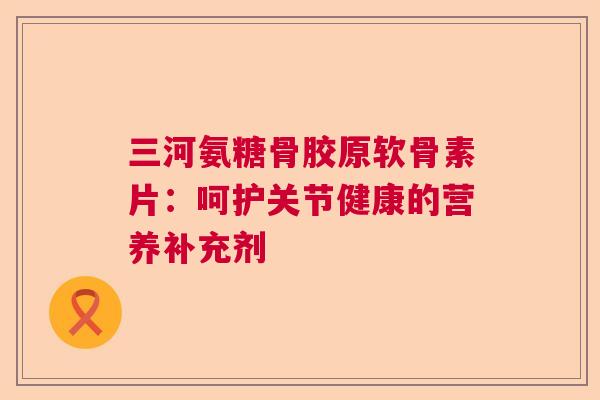 三河氨糖骨胶原软骨素片:呵护关节健康的营养补充剂 三河氨糖骨胶原软骨素片:呵护关节健康的营养补充剂