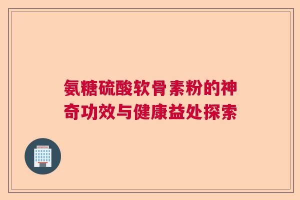 氨糖硫酸软骨素粉的神奇功效与健康益处探索