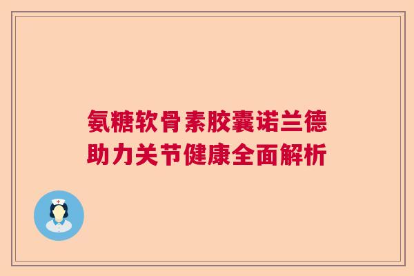 氨糖软骨素胶囊诺兰德助力关节健康全面解析