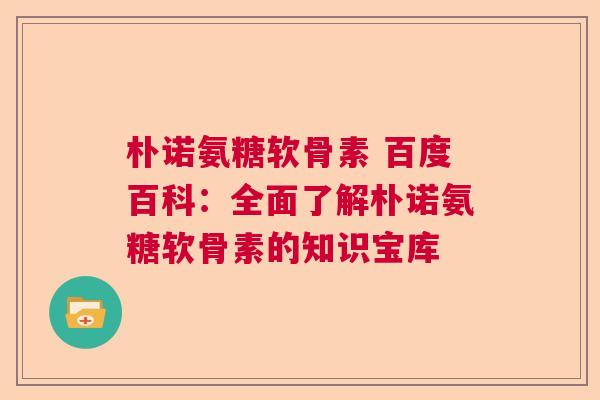 朴诺氨糖软骨素 百度百科:全面了解朴诺氨糖软骨素的知识宝库