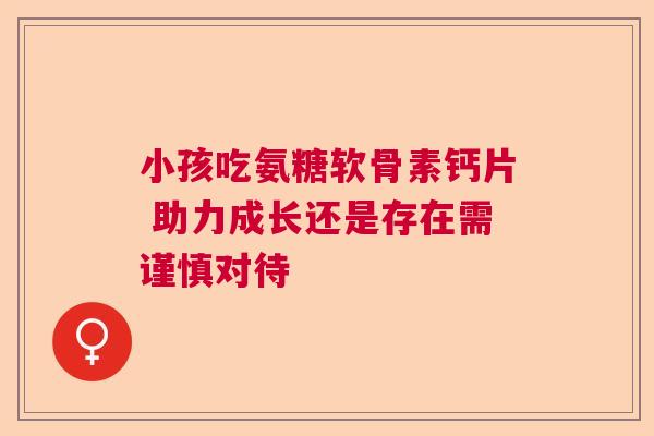小孩吃氨糖软骨素钙片 助力成长还是存在需谨慎对待 小孩吃氨糖软骨素钙片 助力成长还是存在需谨慎对待