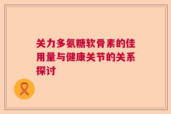 关力多氨糖软骨素的佳用量与健康关节的关系探讨