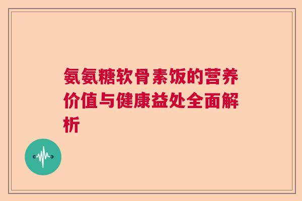 氨氨糖软骨素饭的营养价值与健康益处全面解析 氨氨糖软骨素饭的营养价值与健康益处全面解析