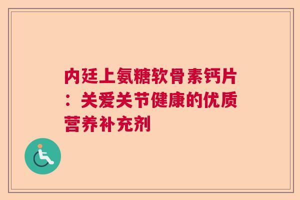 内廷上氨糖软骨素钙片:关爱关节健康的优质营养补充剂