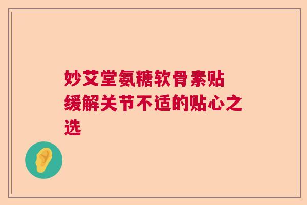 妙艾堂氨糖软骨素贴 缓解关节不适的贴心之选