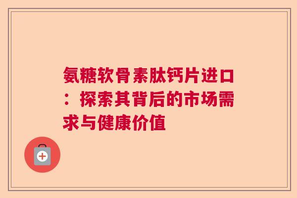 氨糖软骨素肽钙片进口：探索其背后的市场需求与健康价值