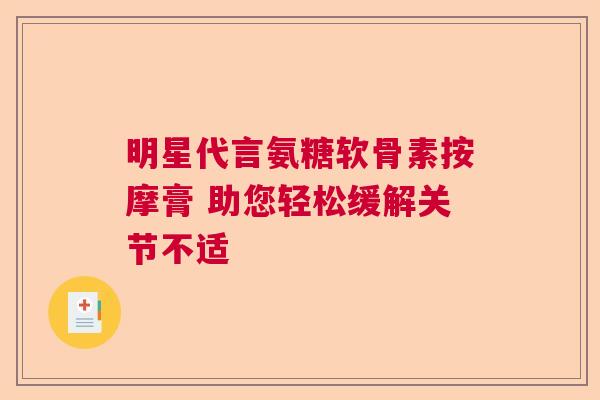 明星代言氨糖软骨素按摩膏 助您轻松缓解关节不适