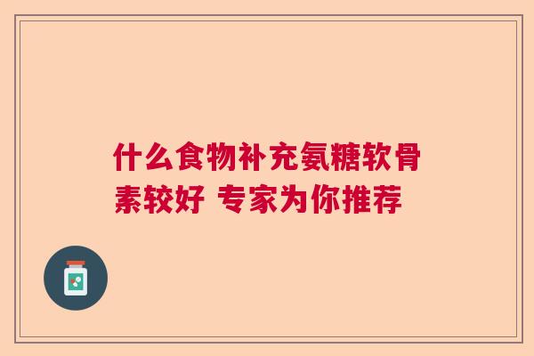 什么食物补充氨糖软骨素较好 专家为你推荐