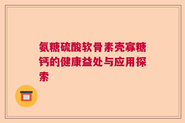 氨糖硫酸软骨素壳寡糖钙的健康益处与应用探索