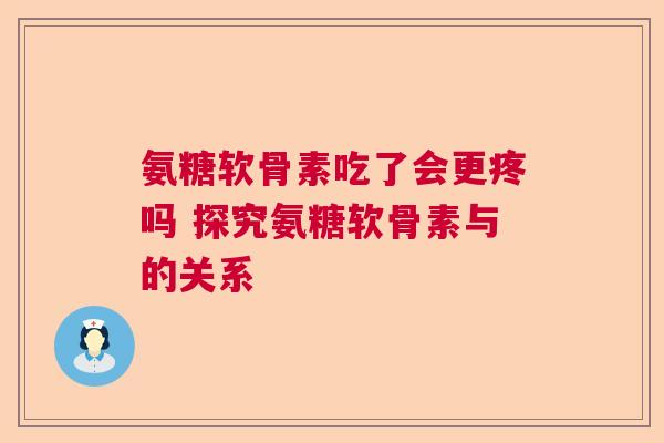 氨糖软骨素吃了会更疼吗 探究氨糖软骨素与的关系