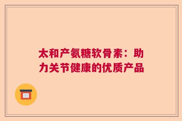 太和产氨糖软骨素：助力关节健康的优质产品