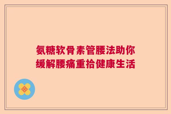 氨糖软骨素管腰法助你缓解腰痛重拾健康生活