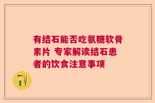 有结石能否吃氨糖软骨素片 专家解读结石患者的饮食注意事项 有结石能否吃氨糖软骨素片 专家解读结石患者的饮食注意事项