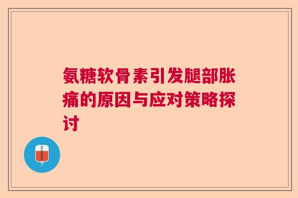 氨糖软骨素引发腿部胀痛的原因与应对策略探讨 氨糖软骨素引发腿部胀痛的原因与应对策略探讨